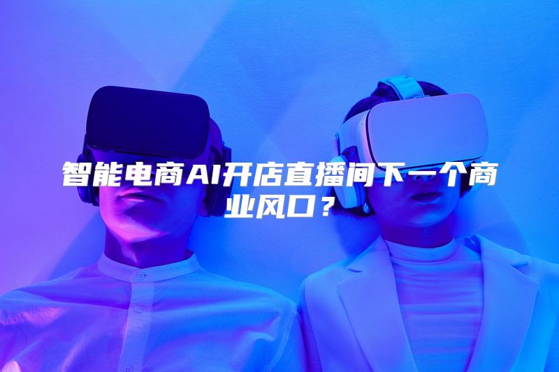 智能电商AI开店直播间下一个商业风口？