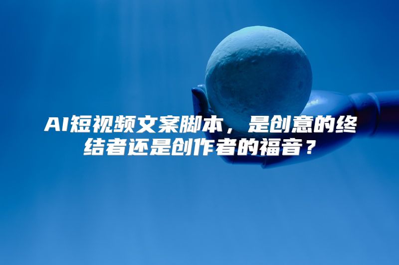 AI短视频文案脚本，是创意的终结者还是创作者的福音？