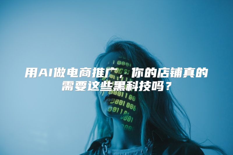 用AI做电商推广，你的店铺真的需要这些黑科技吗？