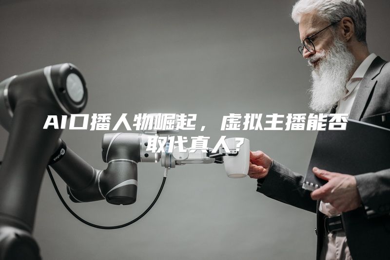 AI口播人物崛起，虚拟主播能否取代真人？