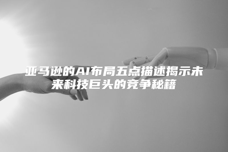 亚马逊的AI布局五点描述揭示未来科技巨头的竞争秘籍