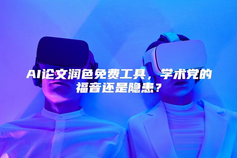 AI论文润色免费工具，学术党的福音还是隐患？