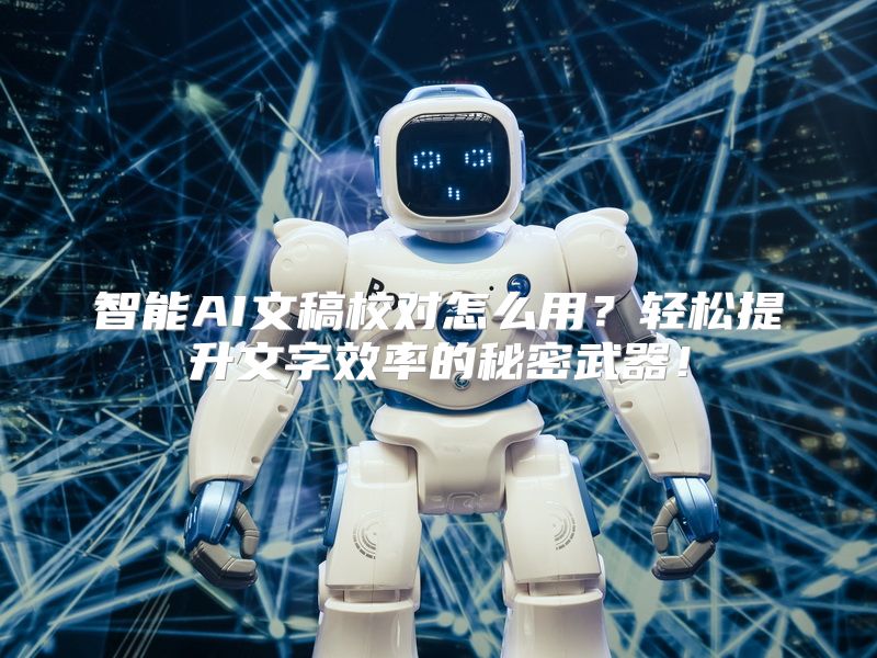 智能AI文稿校对怎么用？轻松提升文字效率的秘密武器！