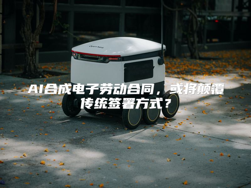 AI合成电子劳动合同，或将颠覆传统签署方式？