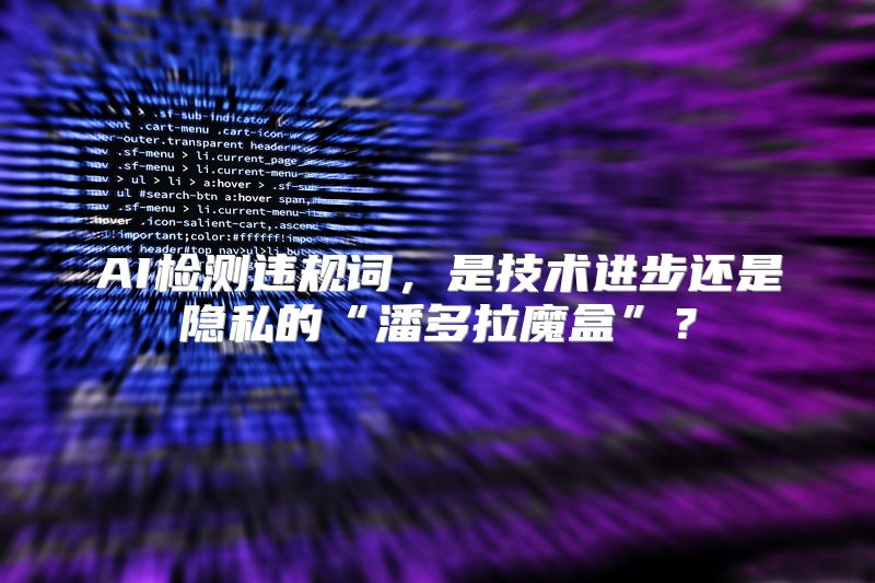AI检测违规词，是技术进步还是隐私的“潘多拉魔盒”？