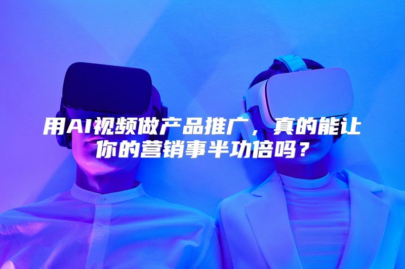 用AI视频做产品推广，真的能让你的营销事半功倍吗？