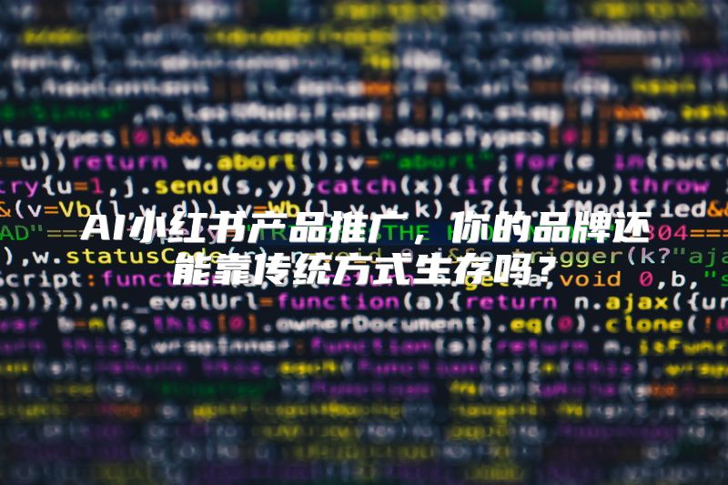 AI小红书产品推广，你的品牌还能靠传统方式生存吗？