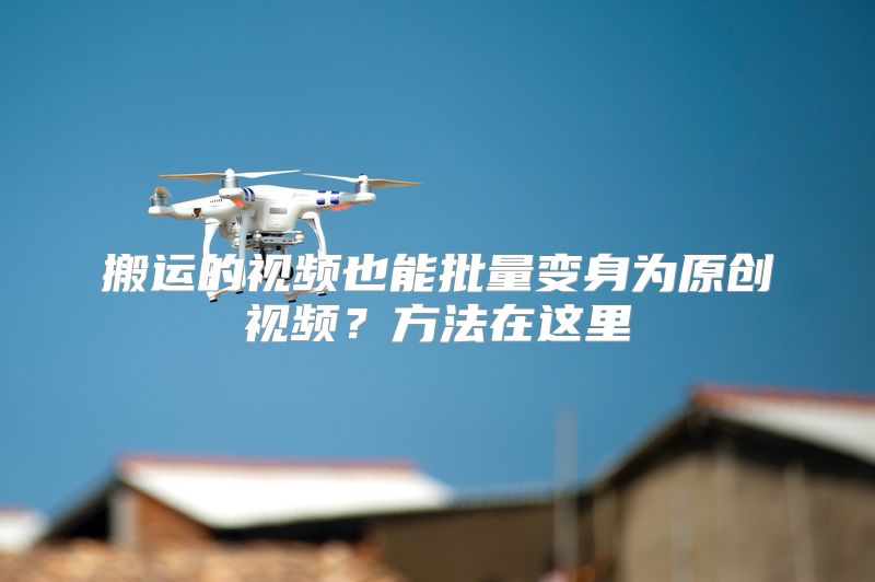 搬运的视频也能批量变身为原创视频？方法在这里