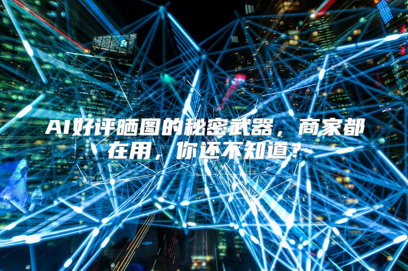 AI好评晒图的秘密武器，商家都在用，你还不知道？