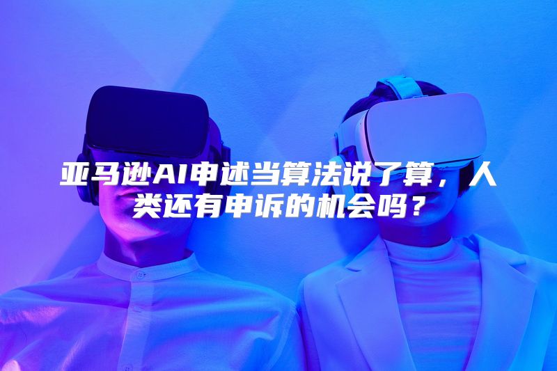 亚马逊AI申述当算法说了算，人类还有申诉的机会吗？