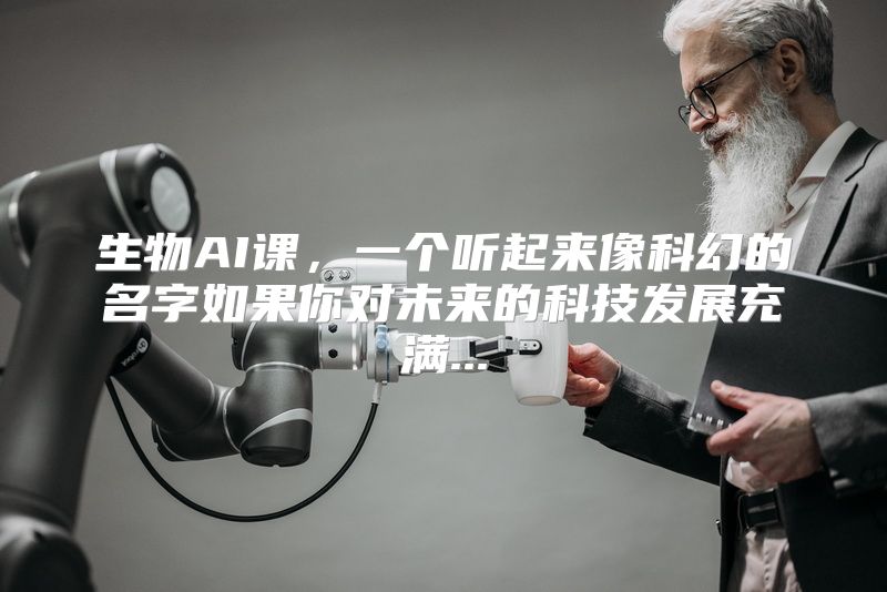 生物AI课，一个听起来像科幻的名字如果你对未来的科技发展充满...