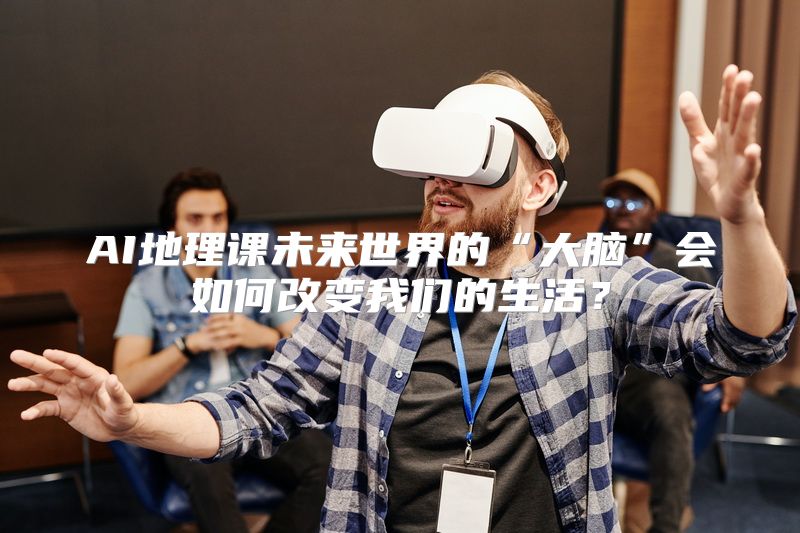 AI地理课未来世界的“大脑”会如何改变我们的生活？