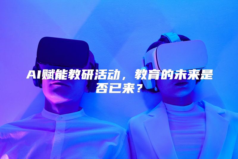 AI赋能教研活动，教育的未来是否已来？