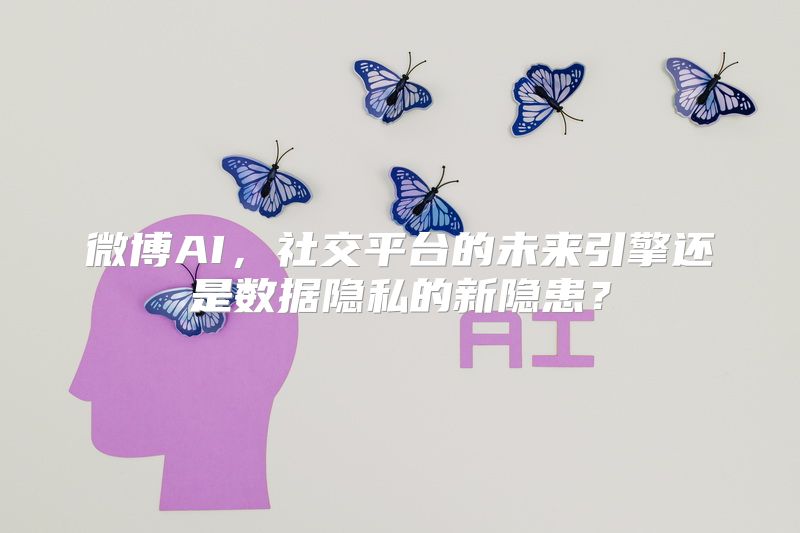 微博AI，社交平台的未来引擎还是数据隐私的新隐患？