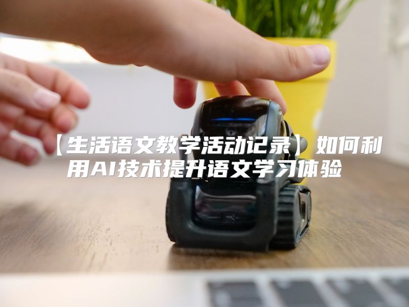 【生活语文教学活动记录】如何利用AI技术提升语文学习体验