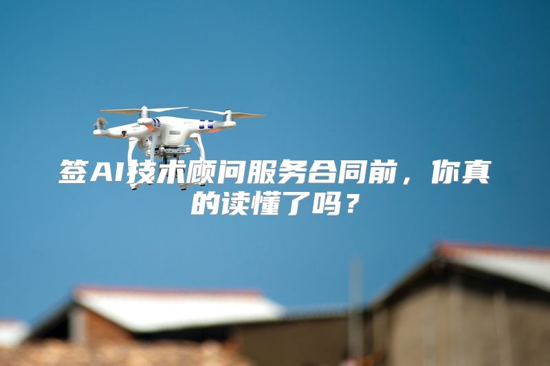 签AI技术顾问服务合同前，你真的读懂了吗？