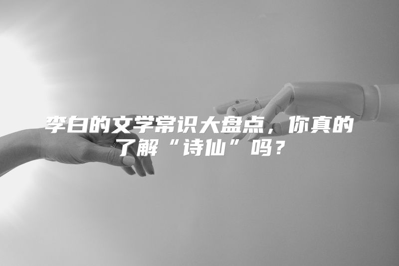 李白的文学常识大盘点，你真的了解“诗仙”吗？