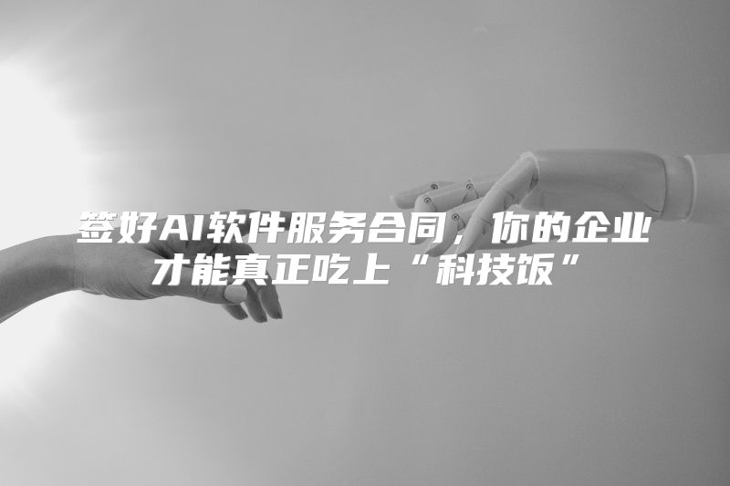 签好AI软件服务合同，你的企业才能真正吃上“科技饭”