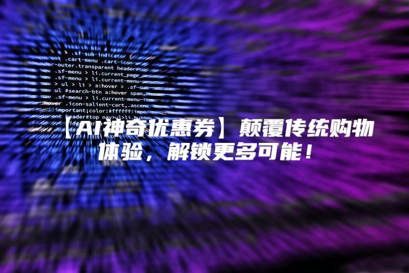 【AI神奇优惠券】颠覆传统购物体验，解锁更多可能！