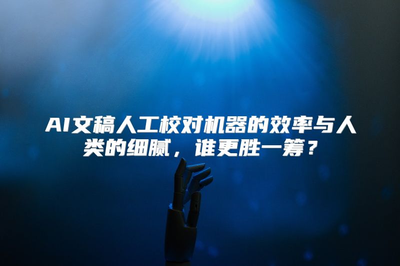 AI文稿人工校对机器的效率与人类的细腻，谁更胜一筹？