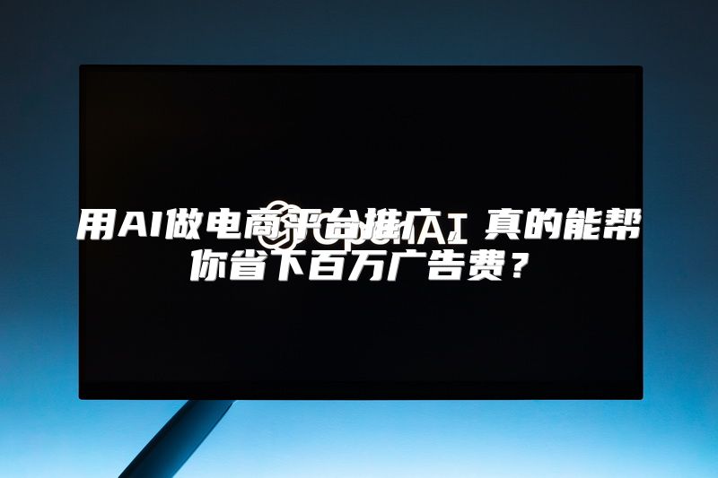 用AI做电商平台推广，真的能帮你省下百万广告费？