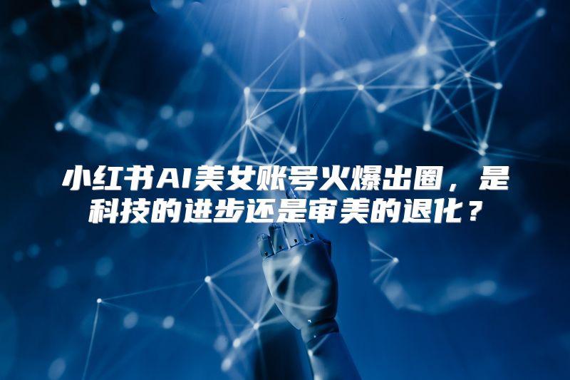 小红书AI美女账号火爆出圈，是科技的进步还是审美的退化？