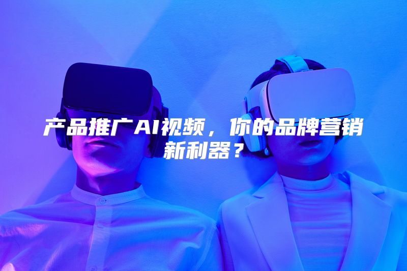 产品推广AI视频，你的品牌营销新利器？