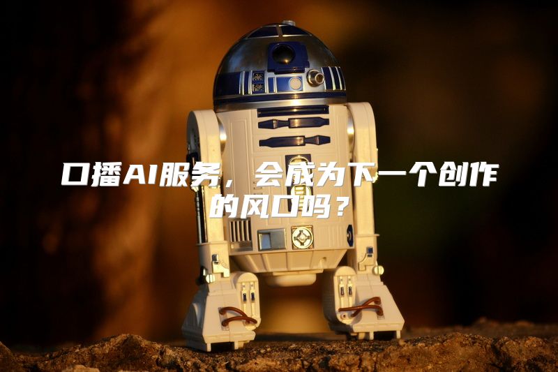 口播AI服务，会成为下一个创作的风口吗？