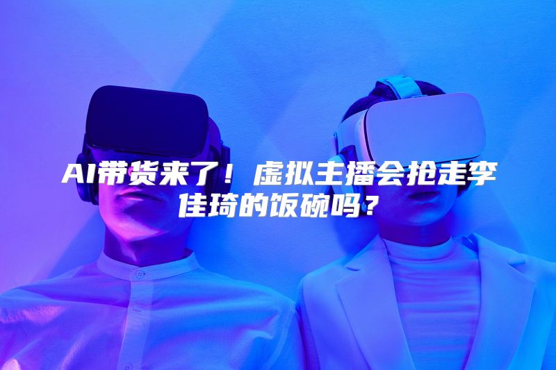 AI带货来了！虚拟主播会抢走李佳琦的饭碗吗？