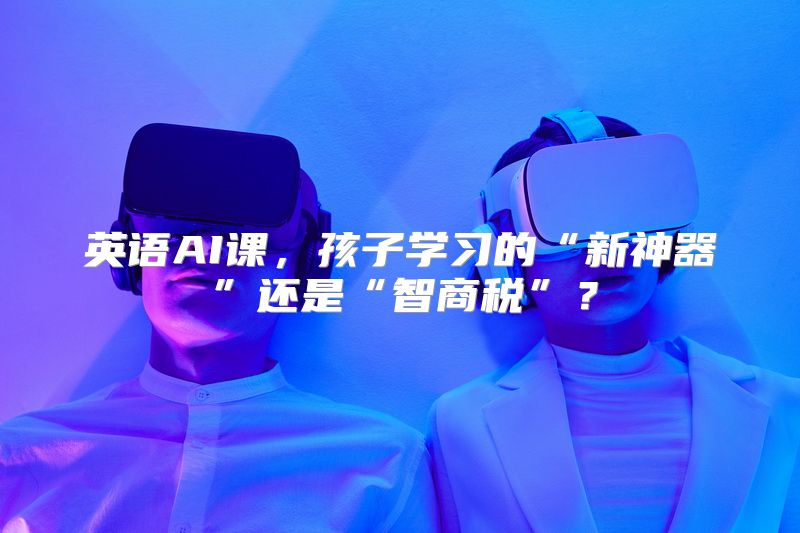 英语AI课，孩子学习的“新神器”还是“智商税”？