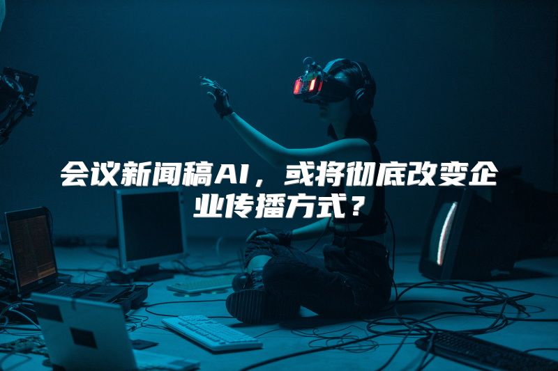 会议新闻稿AI，或将彻底改变企业传播方式？