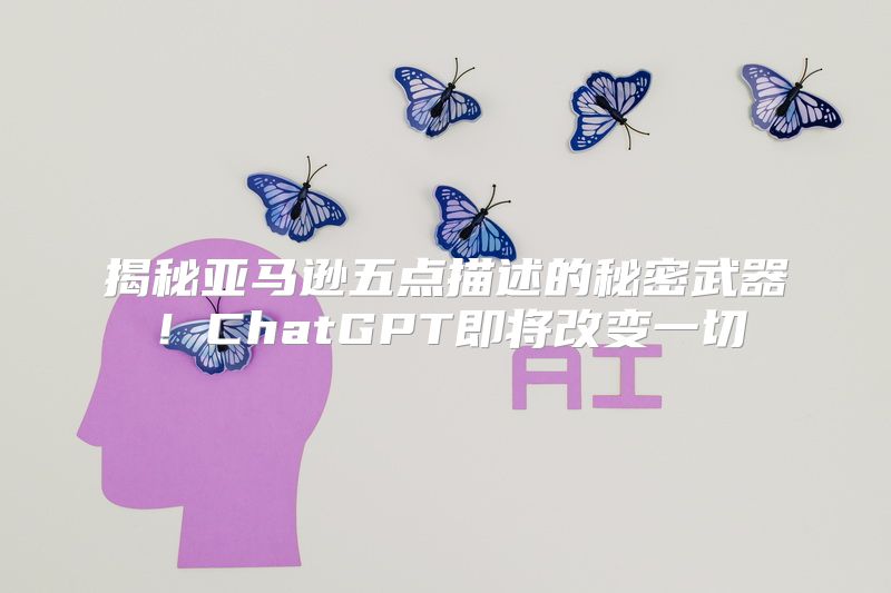 揭秘亚马逊五点描述的秘密武器！ChatGPT即将改变一切