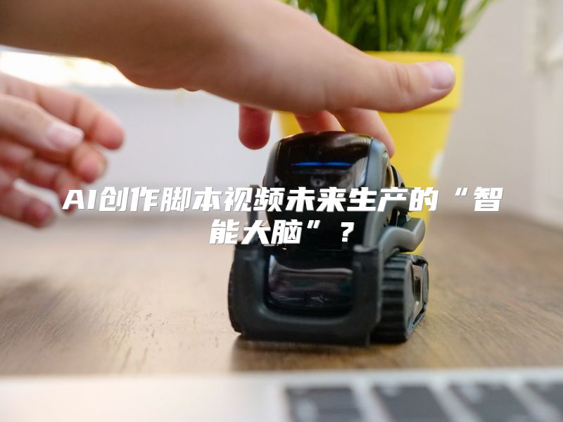 AI创作脚本视频未来生产的“智能大脑”？