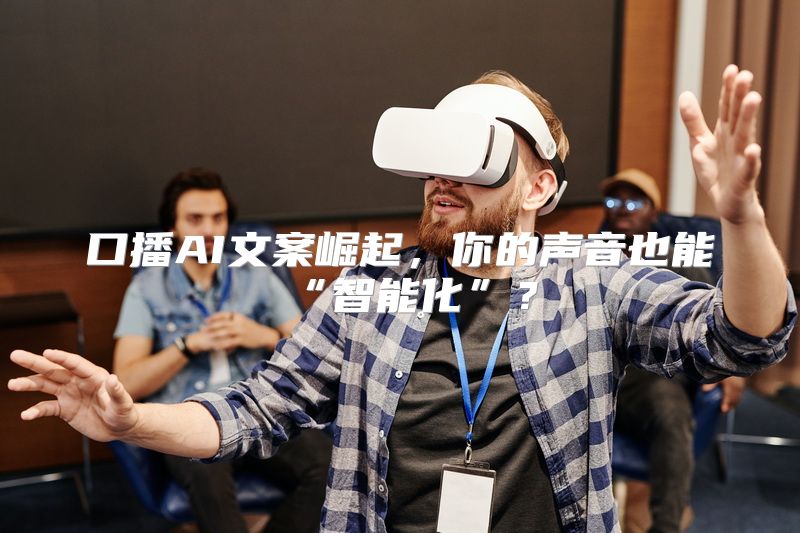 口播AI文案崛起，你的声音也能“智能化”？