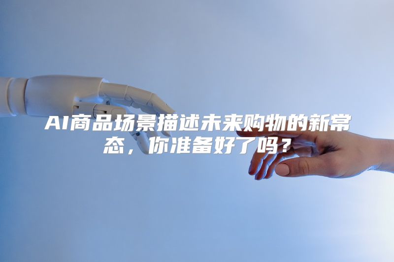AI商品场景描述未来购物的新常态，你准备好了吗？