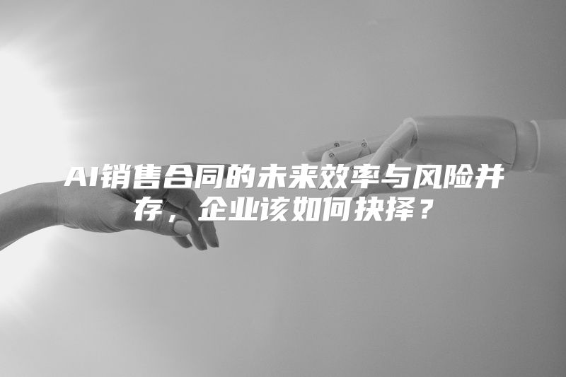 AI销售合同的未来效率与风险并存，企业该如何抉择？