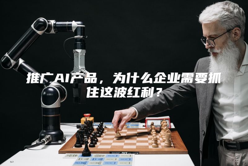 推广AI产品，为什么企业需要抓住这波红利？