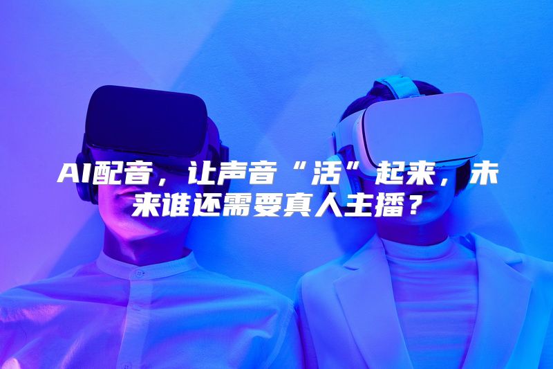 AI配音，让声音“活”起来，未来谁还需要真人主播？