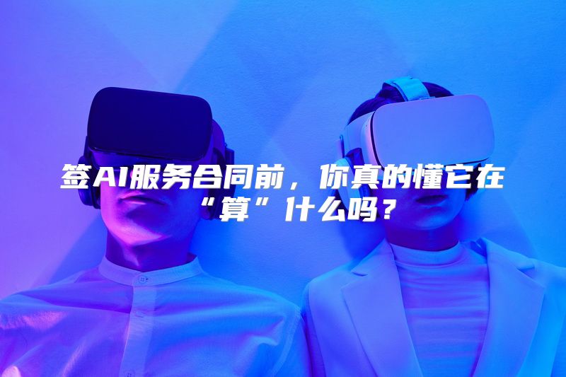签AI服务合同前，你真的懂它在“算”什么吗？
