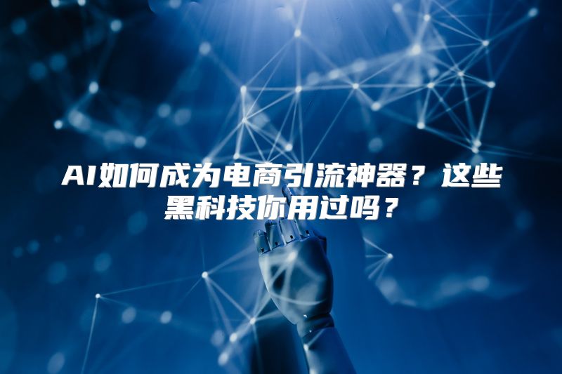 AI如何成为电商引流神器？这些黑科技你用过吗？