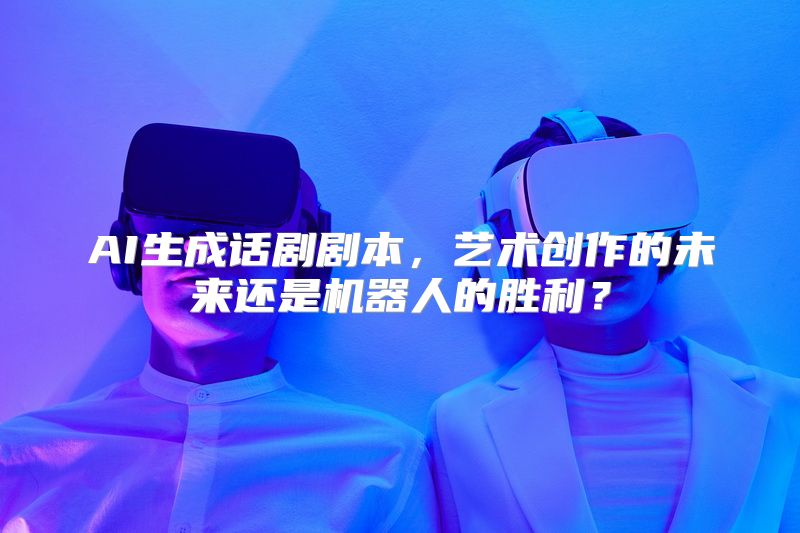 AI生成话剧剧本，艺术创作的未来还是机器人的胜利？