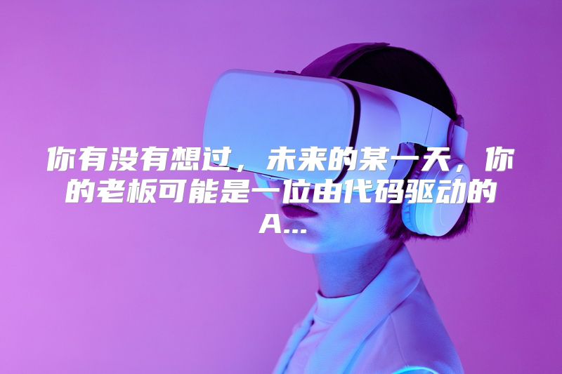 你有没有想过，未来的某一天，你的老板可能是一位由代码驱动的A...