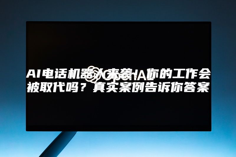 AI电话机器人来袭！你的工作会被取代吗？真实案例告诉你答案