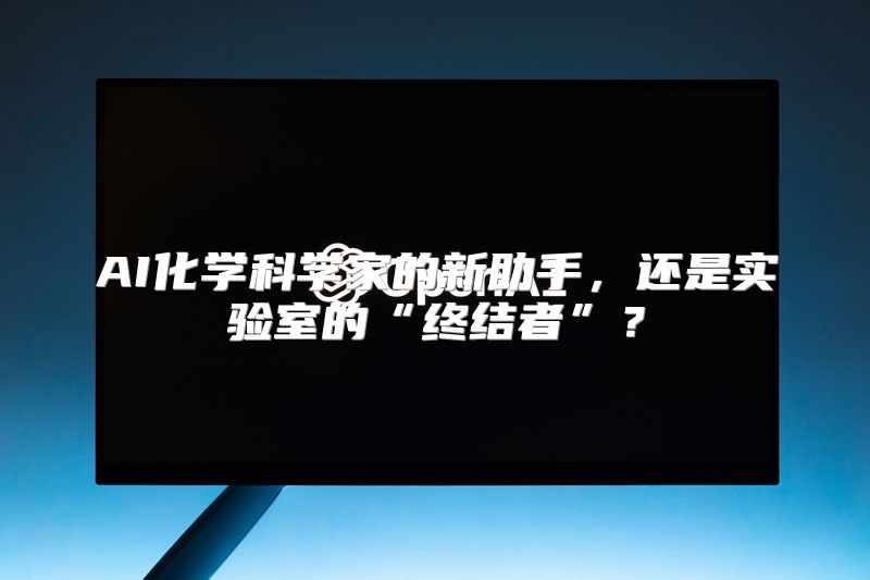 AI化学科学家的新助手，还是实验室的“终结者”？