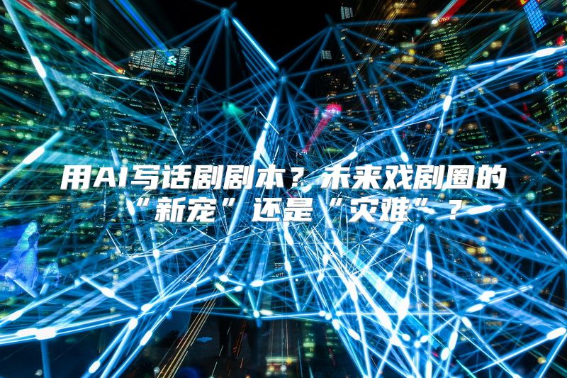 用AI写话剧剧本？未来戏剧圈的“新宠”还是“灾难”？