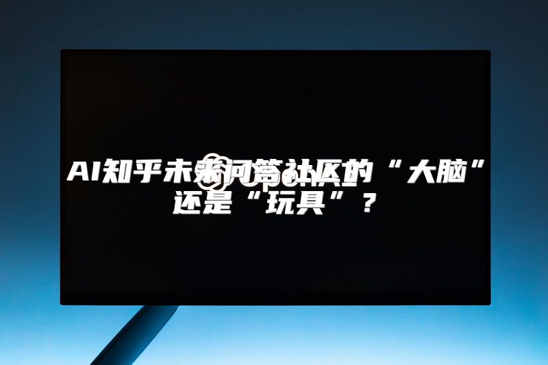 AI知乎未来问答社区的“大脑”还是“玩具”？