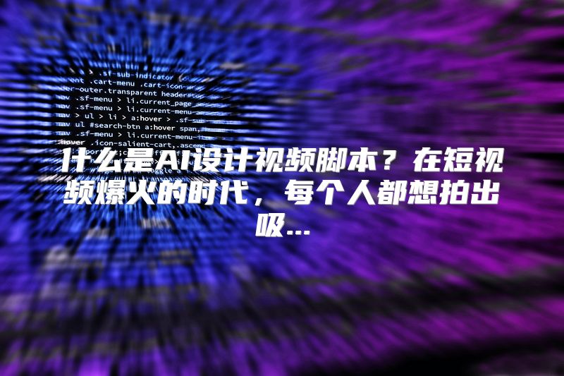 什么是AI设计视频脚本？在短视频爆火的时代，每个人都想拍出吸...