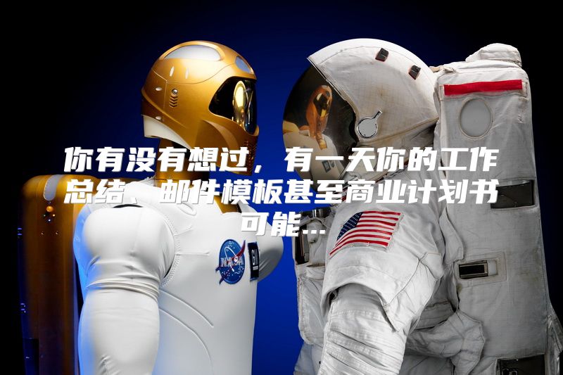 你有没有想过，有一天你的工作总结、邮件模板甚至商业计划书可能...