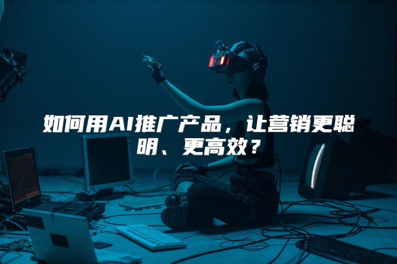 如何用AI推广产品，让营销更聪明、更高效？