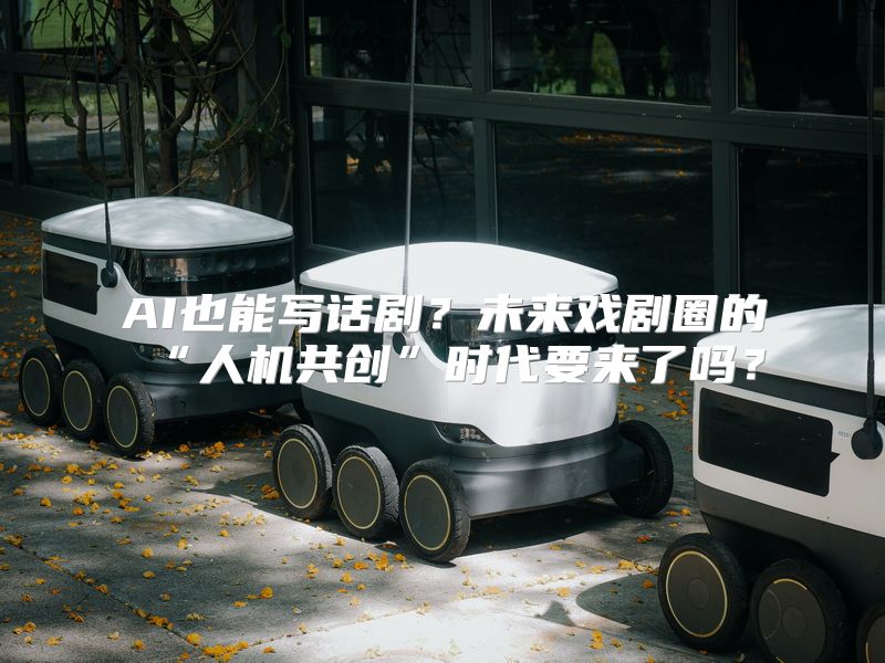 AI也能写话剧？未来戏剧圈的“人机共创”时代要来了吗？